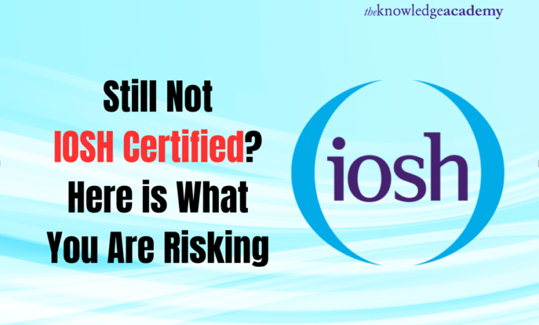 Still Not IOSH Certified? Here is What You Are Risking